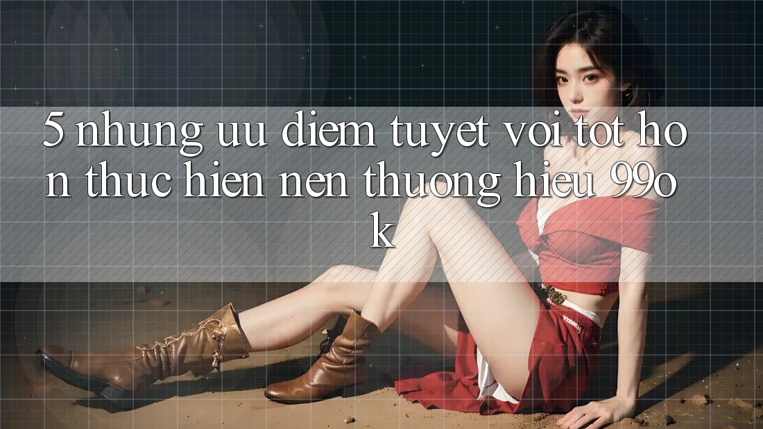 5. Những Ưu Điểm Tuyệt vời tốt hơn Thực hiện Nên Thương Hiệu 99ok 5. Những Ưu Điểm Tuyệt vời tốt hơn Thực hiện Nên Thương Hiệu 99ok