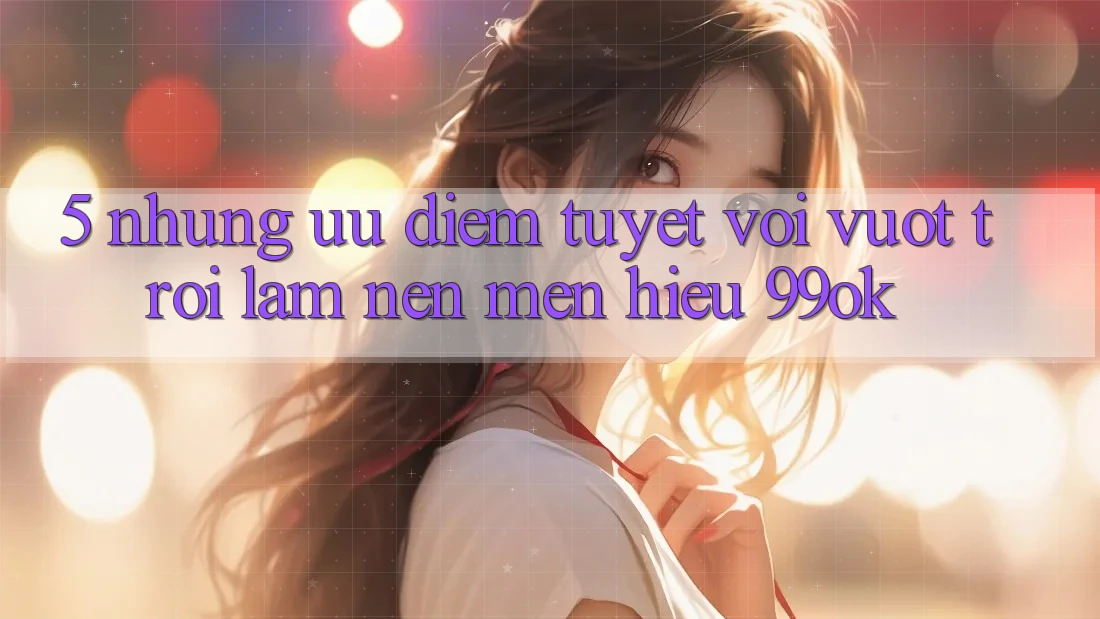 5. Những Ưu Điểm Tuyệt vời vượt trội Làm Nên Mến Hiệu 99ok 5. Những Ưu Điểm Tuyệt vời vượt trội Làm Nên Mến Hiệu 99ok