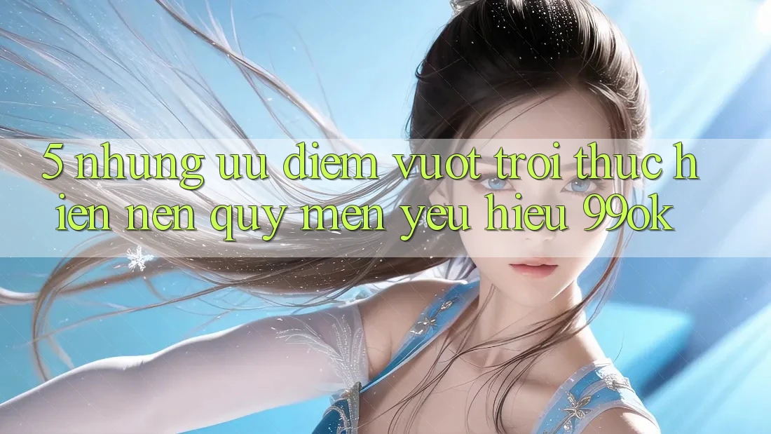 5. Những Ưu Điểm Vượt Trội Thực hiện Nên Quý mến yêu Hiệu 99ok 5. Những Ưu Điểm Vượt Trội Thực hiện Nên Quý mến yêu Hiệu 99ok