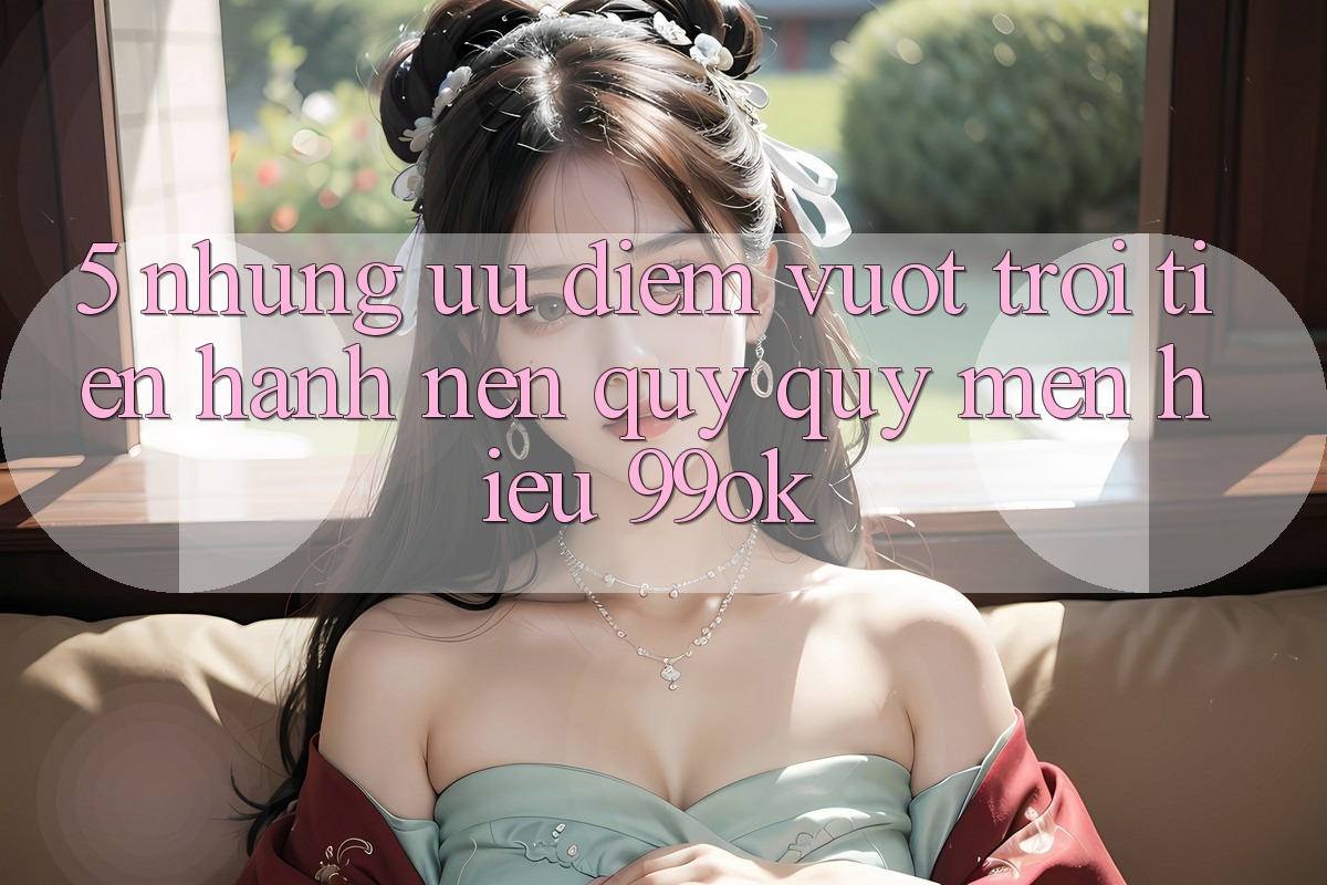 5. Những Ưu Điểm Vượt Trội Tiến hành Nên Quý quý mến Hiệu 99ok 5. Những Ưu Điểm Vượt Trội Tiến hành Nên Quý quý mến Hiệu 99ok
