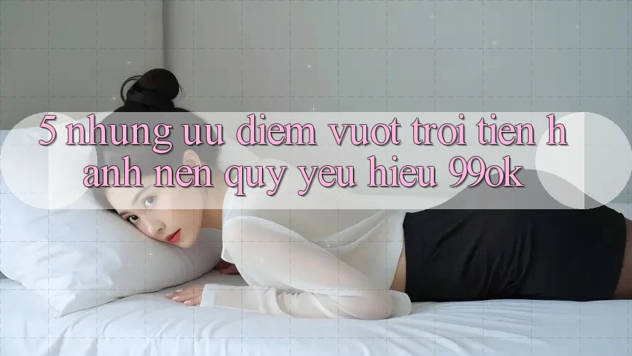 5. Những Ưu Điểm Vượt Trội Tiến hành Nên Quý yêu Hiệu 99ok 5. Những Ưu Điểm Vượt Trội Tiến hành Nên Quý yêu Hiệu 99ok