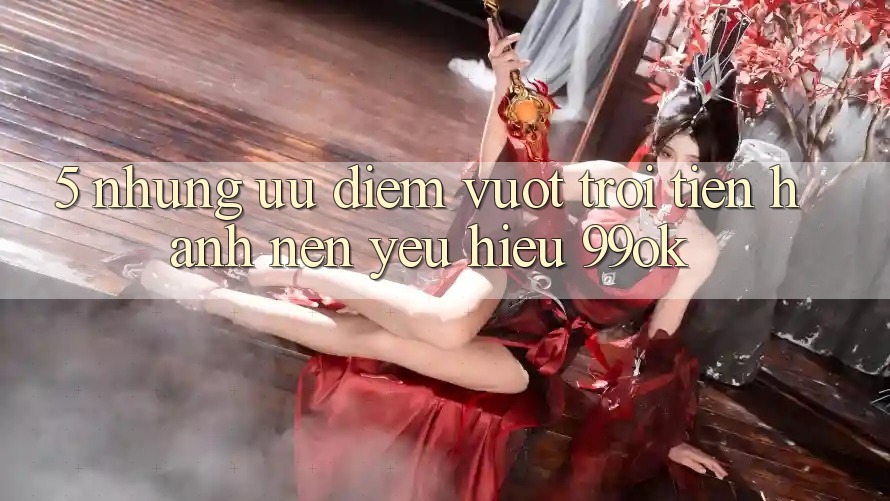 5. Những Ưu Điểm Vượt Trội Tiến hành Nên Yêu Hiệu 99ok 5. Những Ưu Điểm Vượt Trội Tiến hành Nên Yêu Hiệu 99ok