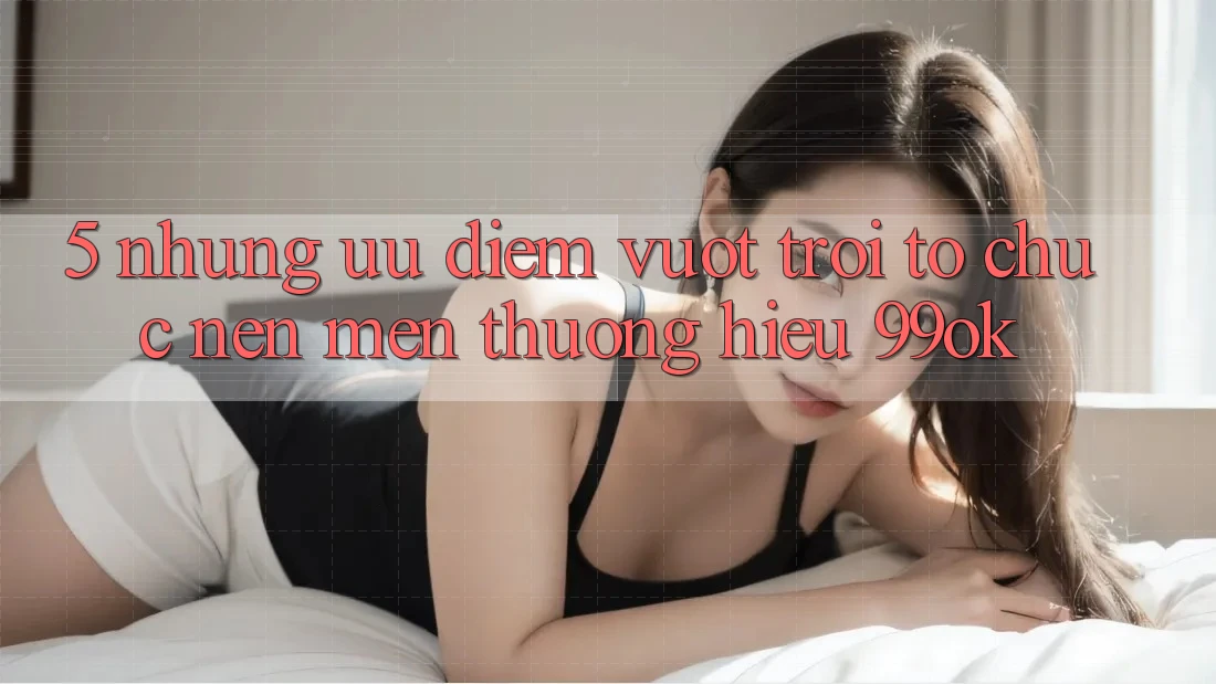 5. Những Ưu Điểm Vượt trội Tổ chức Nên Mến thương Hiệu 99ok 5. Những Ưu Điểm Vượt trội Tổ chức Nên Mến thương Hiệu 99ok