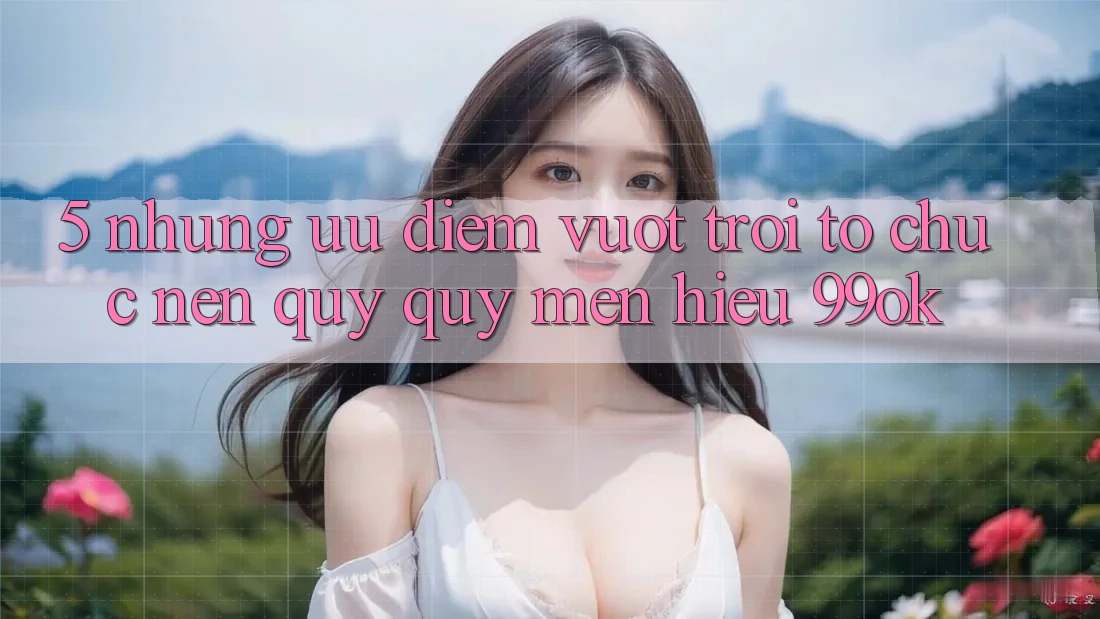 5. Những Ưu Điểm Vượt Trội Tổ chức Nên Quý quý mến Hiệu 99ok 5. Những Ưu Điểm Vượt Trội Tổ chức Nên Quý quý mến Hiệu 99ok