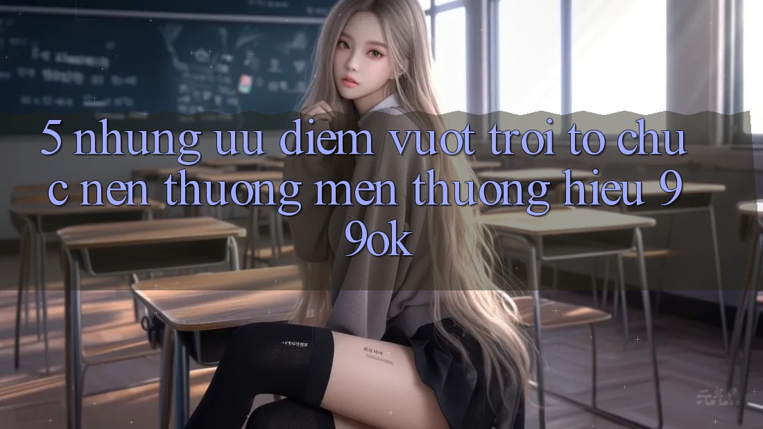 5. Những Ưu Điểm Vượt trội Tổ chức Nên Thương mến thương Hiệu 99ok 5. Những Ưu Điểm Vượt trội Tổ chức Nên Thương mến thương Hiệu 99ok