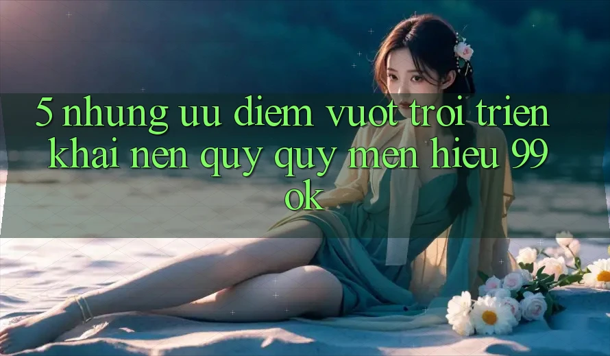 5. Những Ưu Điểm Vượt Trội Triển khai Nên Quý quý mến Hiệu 99ok 5. Những Ưu Điểm Vượt Trội Triển khai Nên Quý quý mến Hiệu 99ok