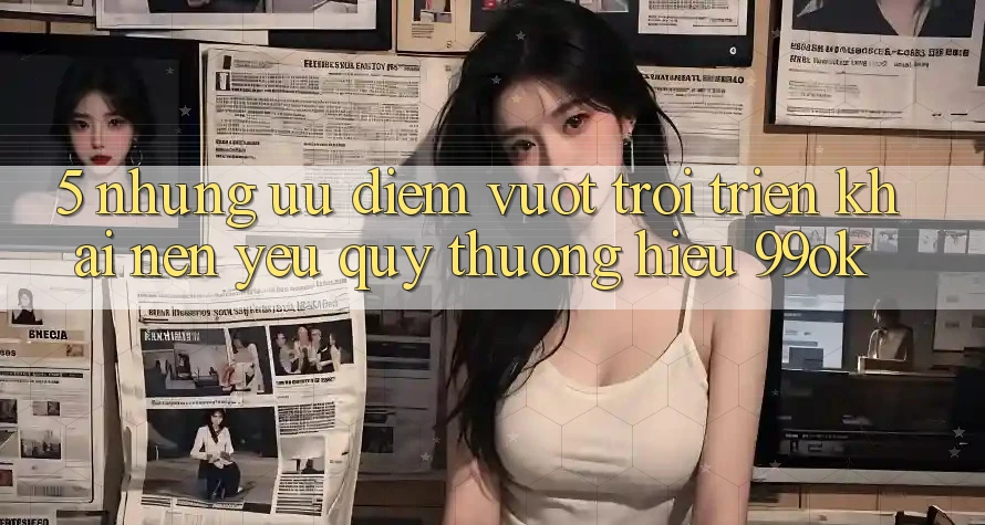 5. Những Ưu Điểm Vượt Trội Triển khai Nên Yêu quý thương Hiệu 99ok 5. Những Ưu Điểm Vượt Trội Triển khai Nên Yêu quý thương Hiệu 99ok
