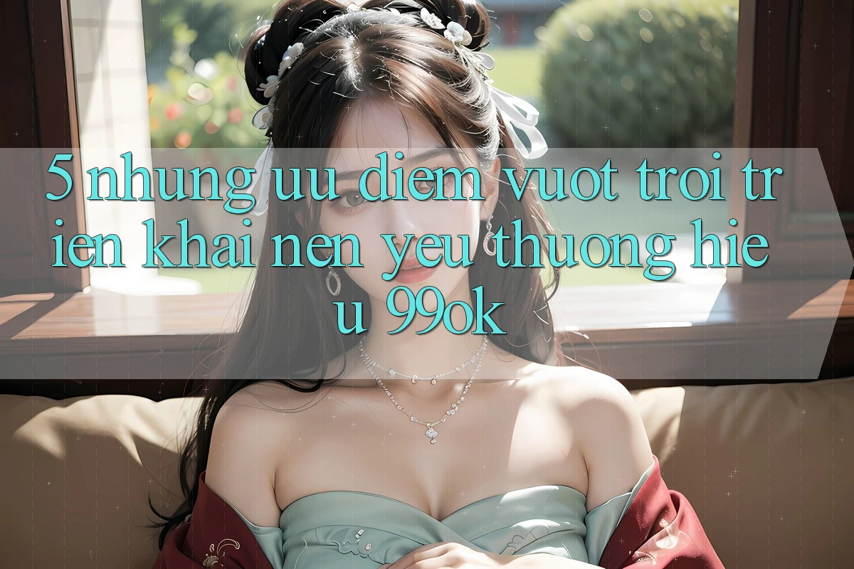 5. Những Ưu Điểm Vượt Trội Triển khai Nên Yêu thương Hiệu 99ok 5. Những Ưu Điểm Vượt Trội Triển khai Nên Yêu thương Hiệu 99ok