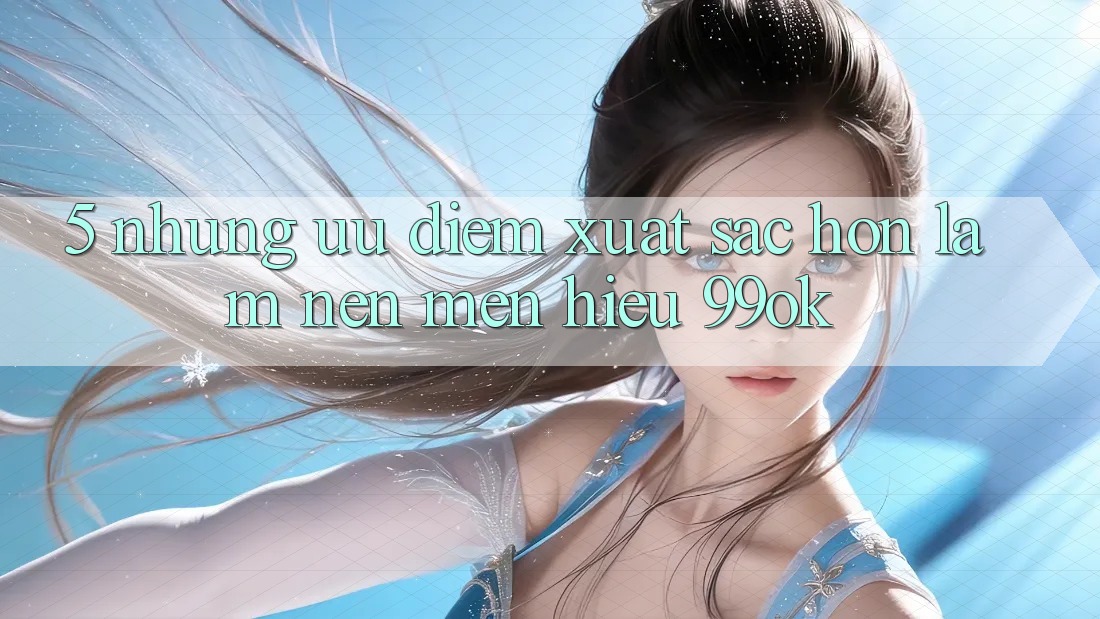5. Những Ưu Điểm Xuất sắc hơn Làm Nên Mến Hiệu 99ok 5. Những Ưu Điểm Xuất sắc hơn Làm Nên Mến Hiệu 99ok