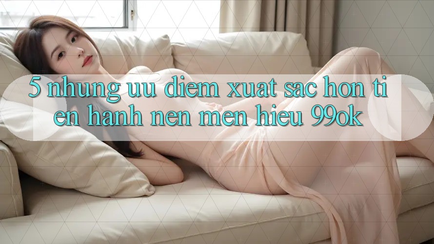 5. Những Ưu Điểm Xuất sắc hơn Tiến hành Nên Mến Hiệu 99ok 5. Những Ưu Điểm Xuất sắc hơn Tiến hành Nên Mến Hiệu 99ok