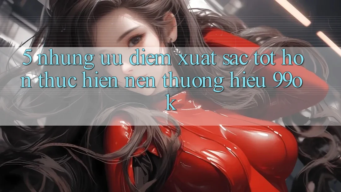 5. Những Ưu Điểm Xuất sắc tốt hơn Thực hiện Nên Thương Hiệu 99ok 5. Những Ưu Điểm Xuất sắc tốt hơn Thực hiện Nên Thương Hiệu 99ok