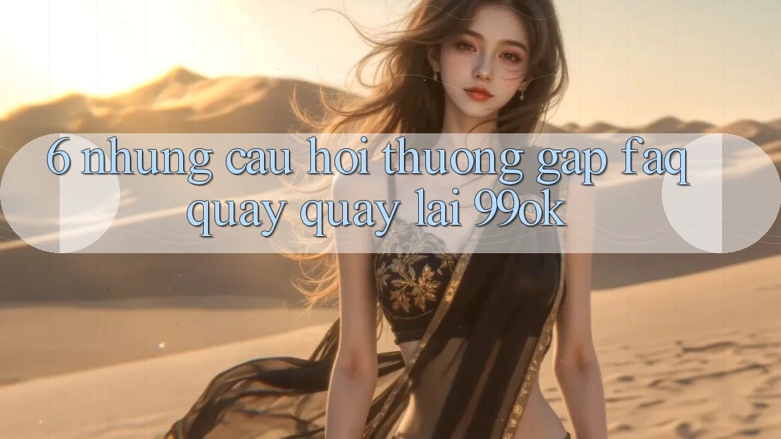 6. Những Câu Hỏi Thường Gặp (FAQ) Quay quay lại 99ok 6. Những Câu Hỏi Thường Gặp (FAQ) Quay quay lại 99ok
