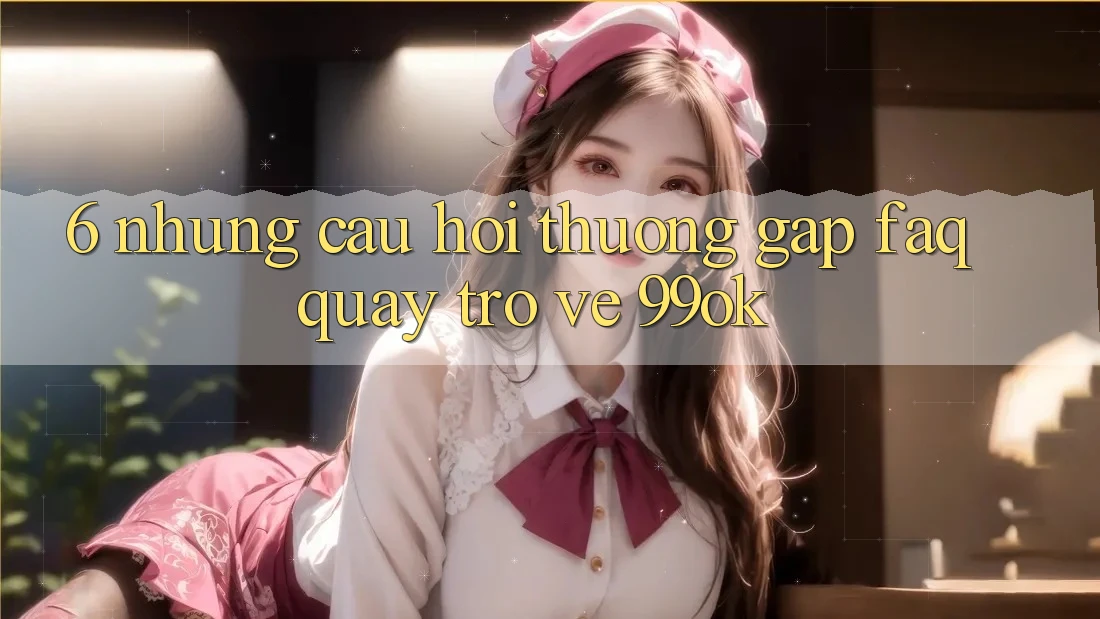 6. Những Câu Hỏi Thường Gặp (FAQ) Quay trở về 99ok 6. Những Câu Hỏi Thường Gặp (FAQ) Quay trở về 99ok