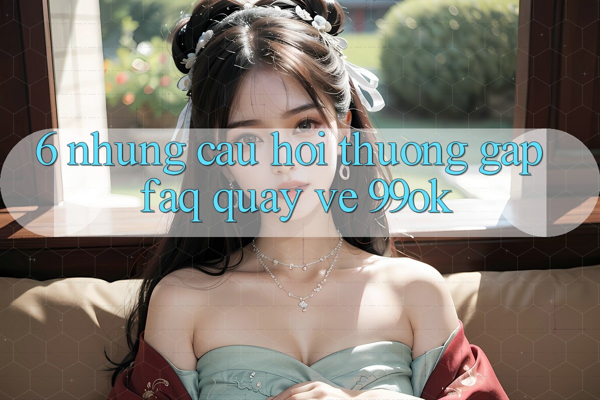 6. Những Câu Hỏi Thường Gặp (FAQ) Quay về 99ok 6. Những Câu Hỏi Thường Gặp (FAQ) Quay về 99ok