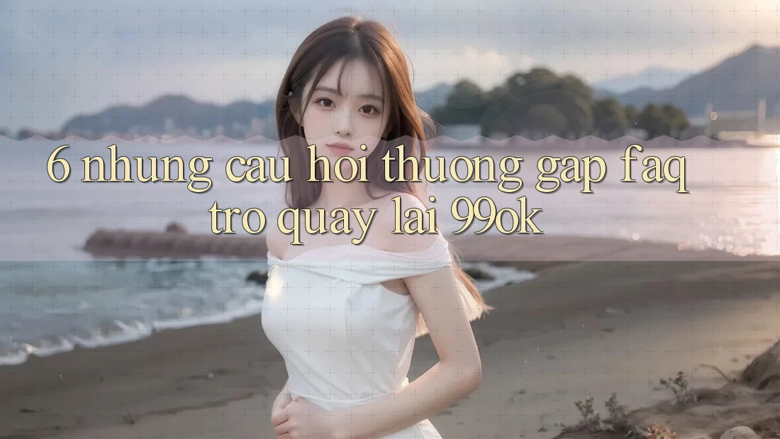 6. Những Câu Hỏi Thường Gặp (FAQ) Trở quay lại 99ok 6. Những Câu Hỏi Thường Gặp (FAQ) Trở quay lại 99ok