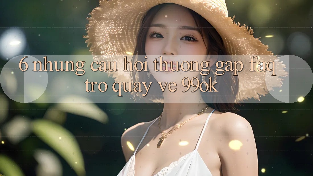 6. Những Câu Hỏi Thường Gặp (FAQ) Trở quay về 99ok 6. Những Câu Hỏi Thường Gặp (FAQ) Trở quay về 99ok