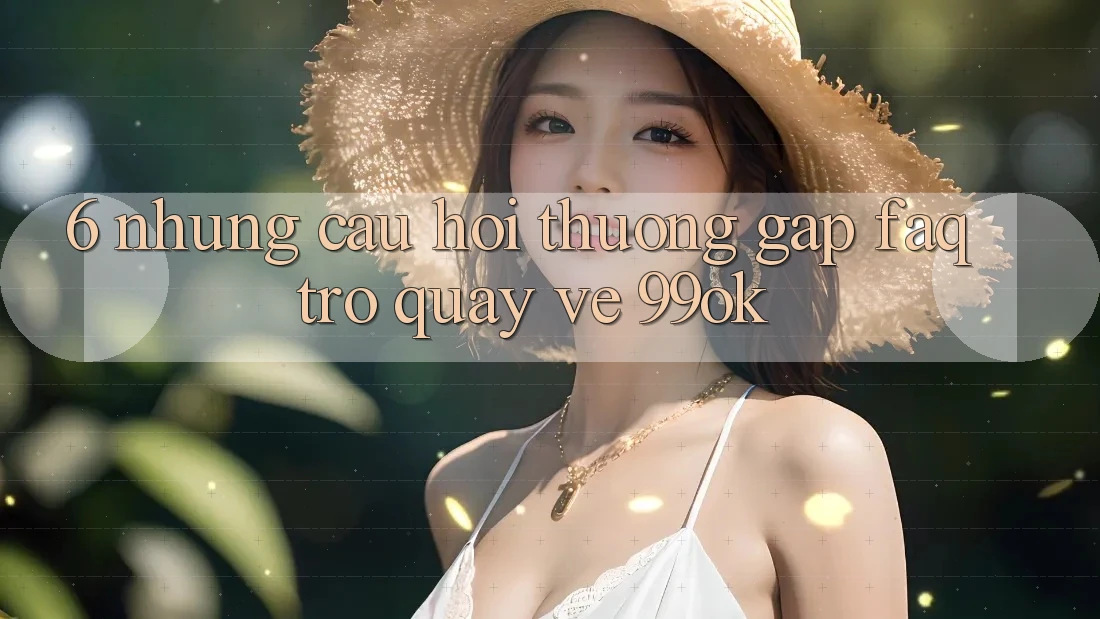 6. Những Câu Hỏi Thường Gặp (FAQ) Trở quay về 99ok 6. Những Câu Hỏi Thường Gặp (FAQ) Trở quay về 99ok