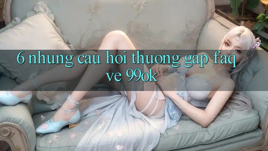6. Những Câu Hỏi Thường Gặp (FAQ) Về 99ok 6. Những Câu Hỏi Thường Gặp (FAQ) Về 99ok