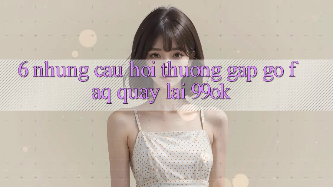 6. Những Câu Hỏi Thường Gặp gỡ (FAQ) Quay lại 99ok 6. Những Câu Hỏi Thường Gặp gỡ (FAQ) Quay lại 99ok