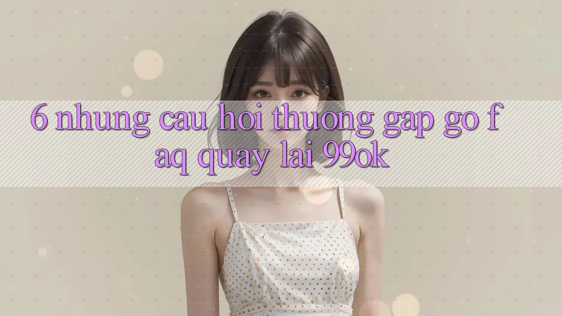6. Những Câu Hỏi Thường Gặp gỡ (FAQ) Quay lại 99ok 6. Những Câu Hỏi Thường Gặp gỡ (FAQ) Quay lại 99ok