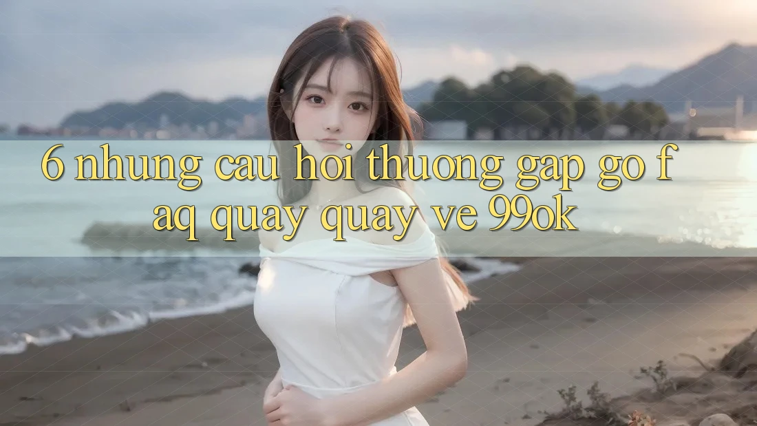 6. Những Câu Hỏi Thường Gặp gỡ (FAQ) Quay quay về 99ok