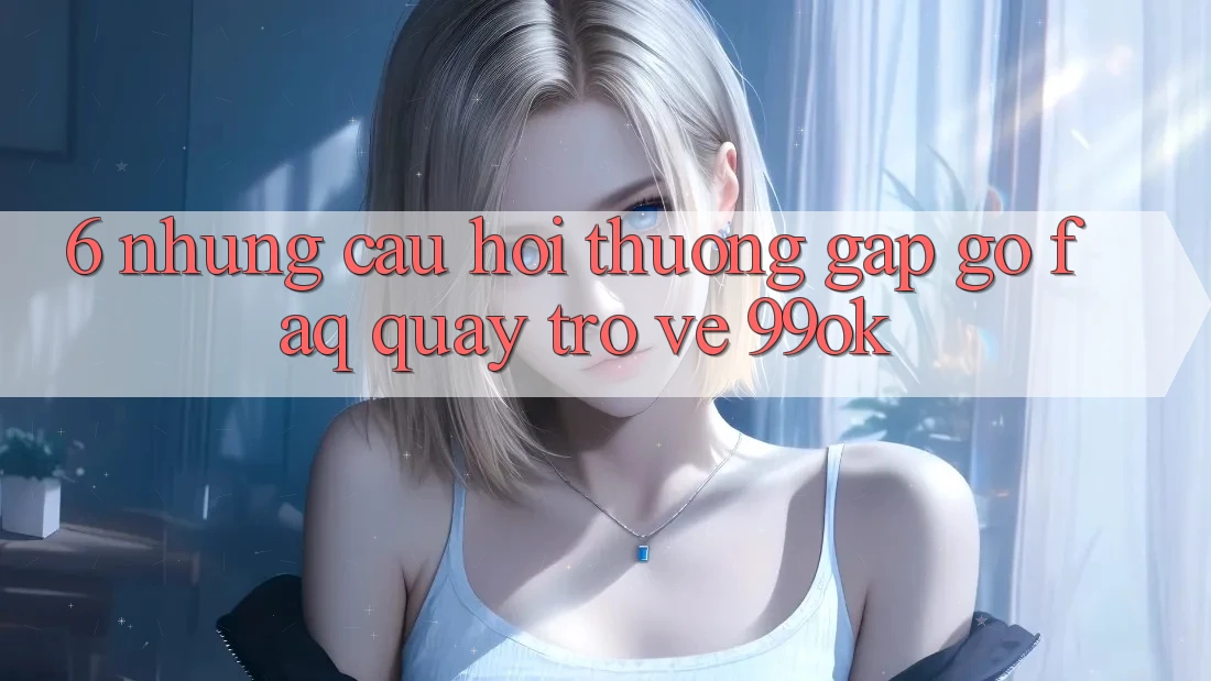 6. Những Câu Hỏi Thường Gặp gỡ (FAQ) Quay trở về 99ok 6. Những Câu Hỏi Thường Gặp gỡ (FAQ) Quay trở về 99ok