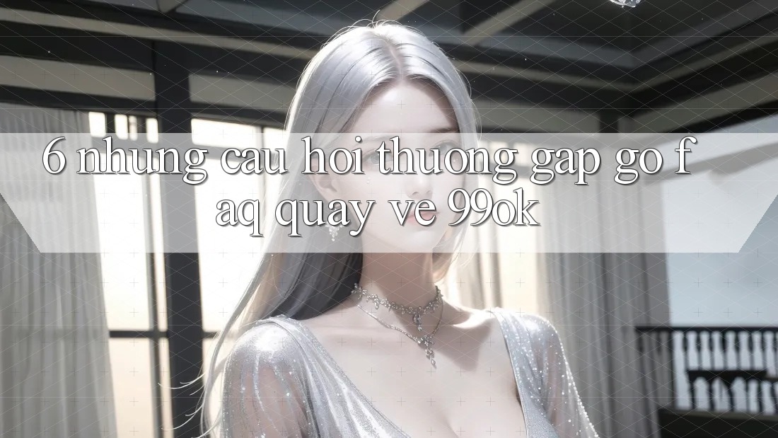 6. Những Câu Hỏi Thường Gặp gỡ (FAQ) Quay về 99ok 6. Những Câu Hỏi Thường Gặp gỡ (FAQ) Quay về 99ok