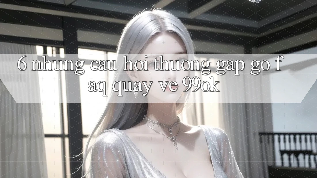6. Những Câu Hỏi Thường Gặp gỡ (FAQ) Quay về 99ok 6. Những Câu Hỏi Thường Gặp gỡ (FAQ) Quay về 99ok