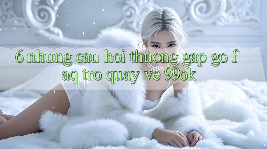 6. Những Câu Hỏi Thường Gặp gỡ (FAQ) Trở quay về 99ok 6. Những Câu Hỏi Thường Gặp gỡ (FAQ) Trở quay về 99ok