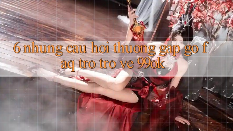 6. Những Câu Hỏi Thường Gặp gỡ (FAQ) Trở trở về 99ok 6. Những Câu Hỏi Thường Gặp gỡ (FAQ) Trở trở về 99ok