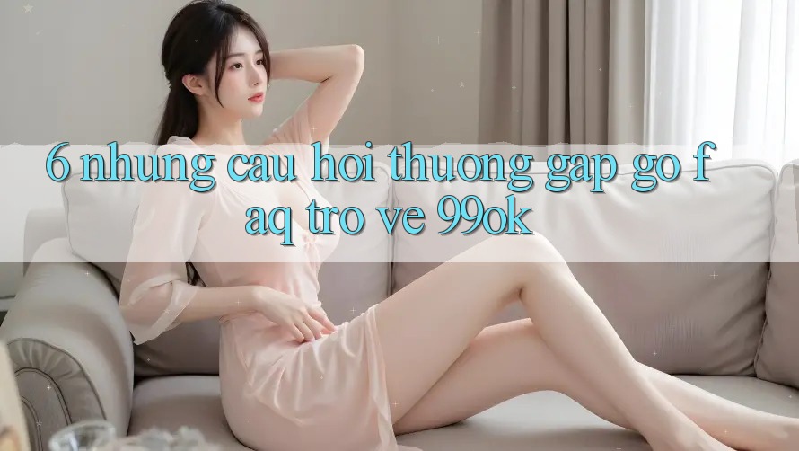 6. Những Câu Hỏi Thường Gặp gỡ (FAQ) Trở về 99ok 6. Những Câu Hỏi Thường Gặp gỡ (FAQ) Trở về 99ok