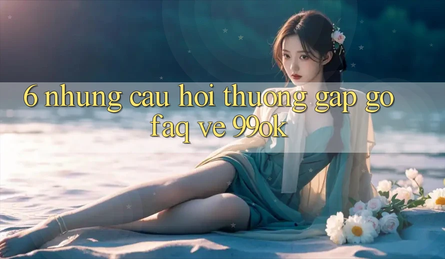 6. Những Câu Hỏi Thường Gặp gỡ (FAQ) Về 99ok