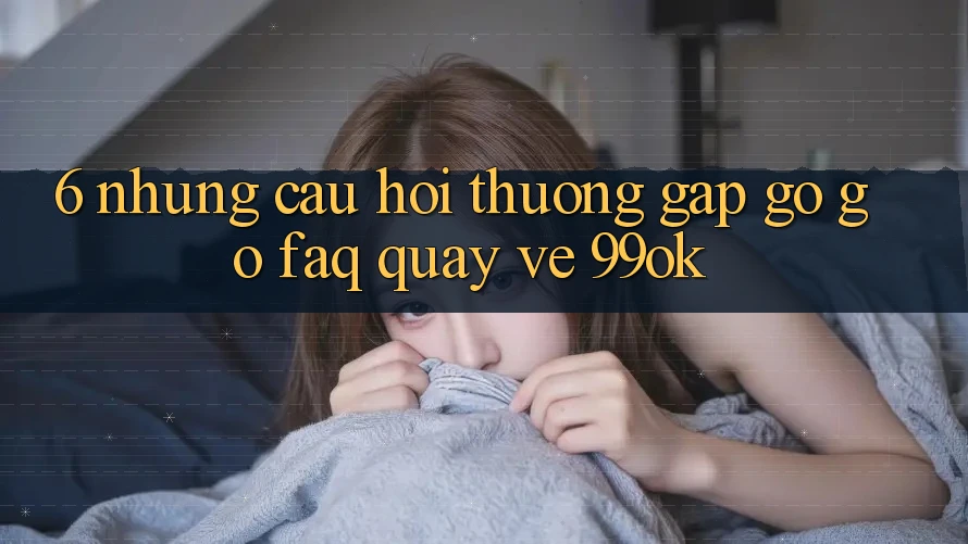 6. Những Câu Hỏi Thường Gặp gỡ gỡ (FAQ) Quay về 99ok 6. Những Câu Hỏi Thường Gặp gỡ gỡ (FAQ) Quay về 99ok