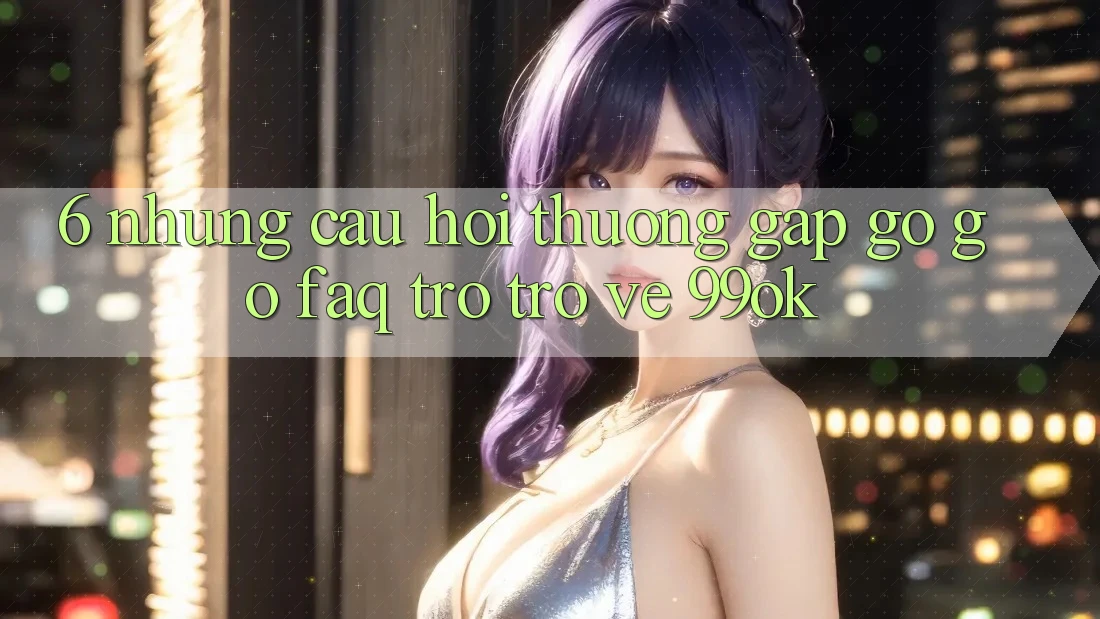 6. Những Câu Hỏi Thường Gặp gỡ gỡ (FAQ) Trở trở về 99ok