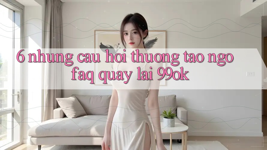 6. Những Câu Hỏi Thường Tao ngộ (FAQ) Quay lại 99ok 6. Những Câu Hỏi Thường Tao ngộ (FAQ) Quay lại 99ok