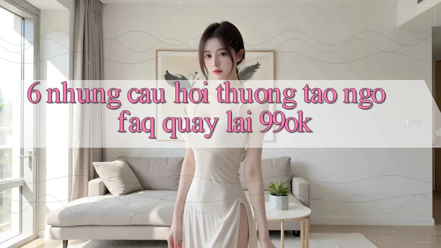 6. Những Câu Hỏi Thường Tao ngộ (FAQ) Quay lại 99ok 6. Những Câu Hỏi Thường Tao ngộ (FAQ) Quay lại 99ok