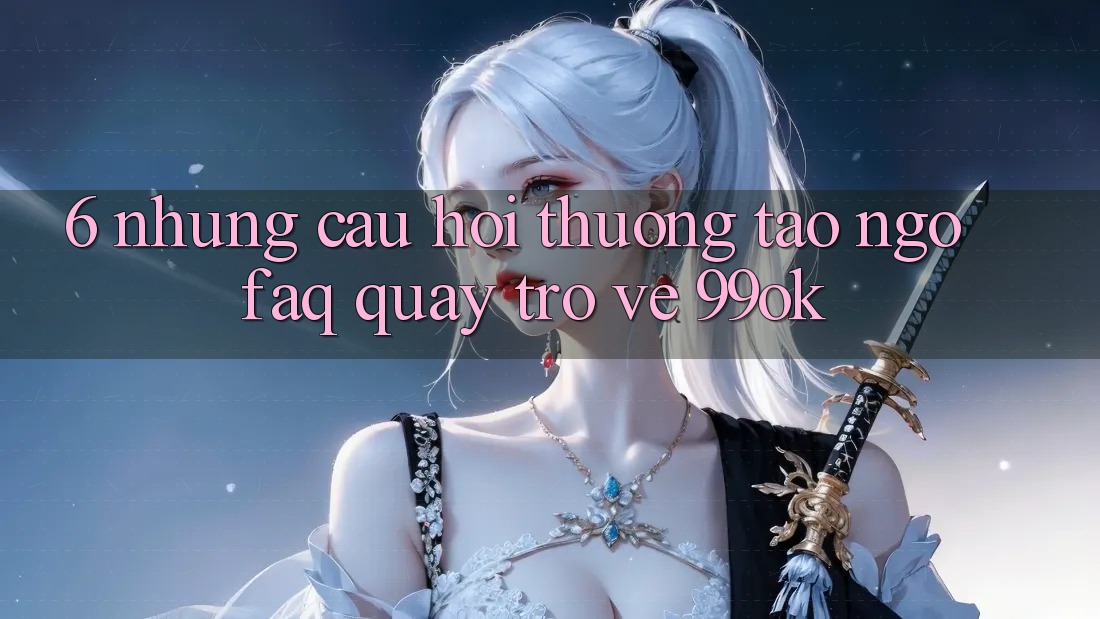 6. Những Câu Hỏi Thường Tao ngộ (FAQ) Quay trở về 99ok 6. Những Câu Hỏi Thường Tao ngộ (FAQ) Quay trở về 99ok
