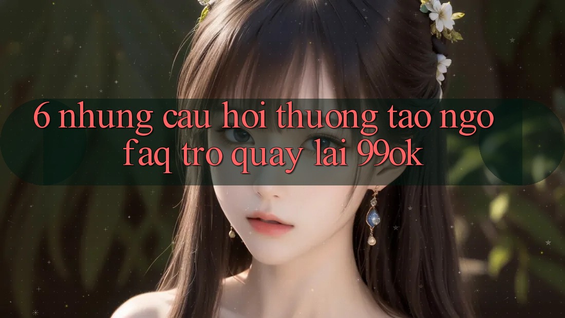 6. Những Câu Hỏi Thường Tao ngộ (FAQ) Trở quay lại 99ok 6. Những Câu Hỏi Thường Tao ngộ (FAQ) Trở quay lại 99ok