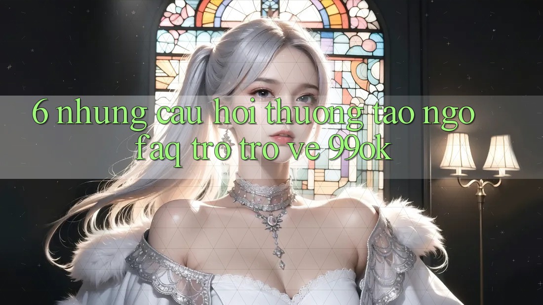 6. Những Câu Hỏi Thường Tao ngộ (FAQ) Trở trở về 99ok 6. Những Câu Hỏi Thường Tao ngộ (FAQ) Trở trở về 99ok