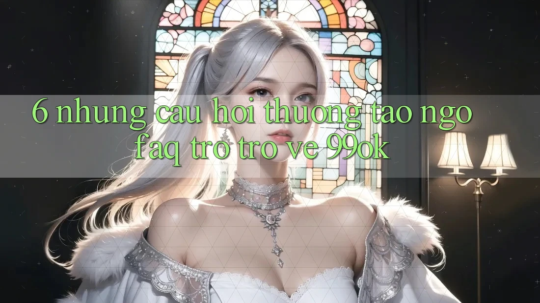 6. Những Câu Hỏi Thường Tao ngộ (FAQ) Trở trở về 99ok
