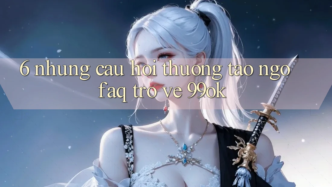 6. Những Câu Hỏi Thường Tao ngộ (FAQ) Trở về 99ok 6. Những Câu Hỏi Thường Tao ngộ (FAQ) Trở về 99ok
