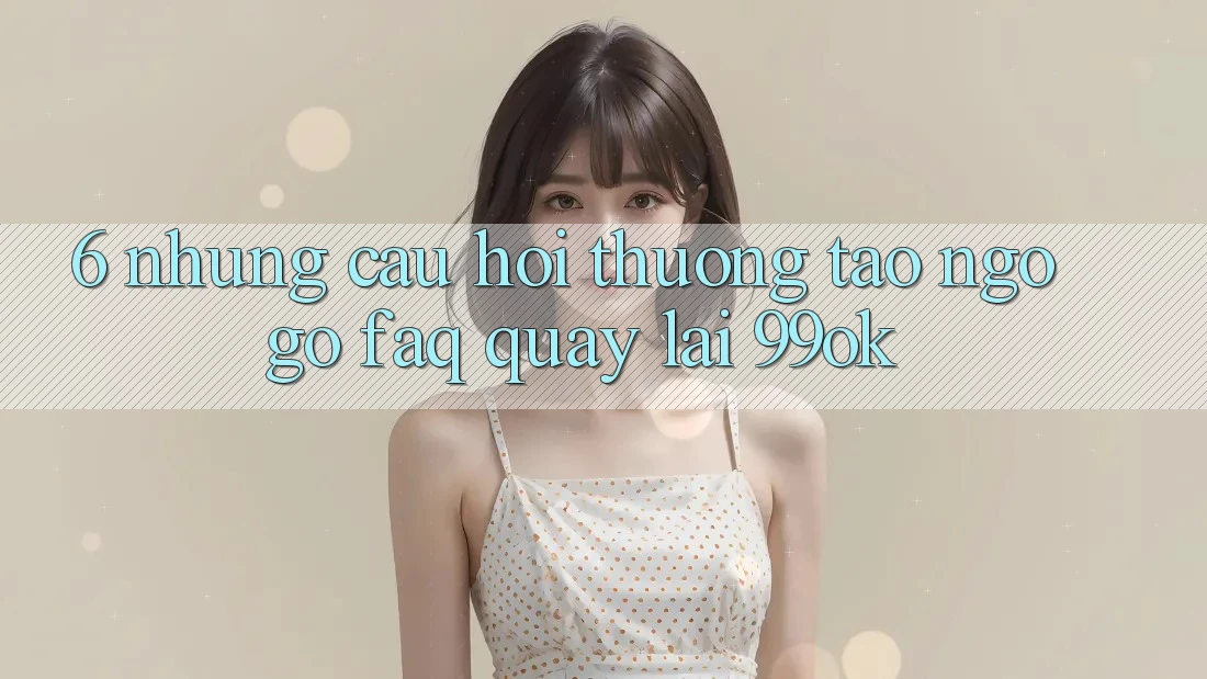 6. Những Câu Hỏi Thường Tao ngộ gỡ (FAQ) Quay lại 99ok 6. Những Câu Hỏi Thường Tao ngộ gỡ (FAQ) Quay lại 99ok
