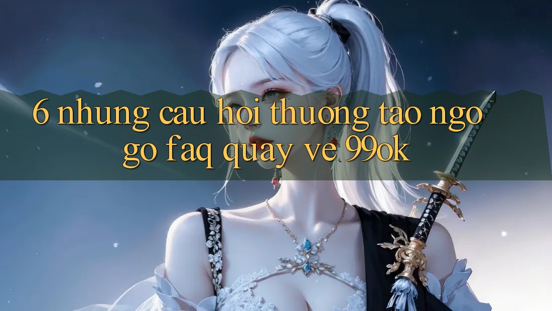 6. Những Câu Hỏi Thường Tao ngộ gỡ (FAQ) Quay về 99ok 6. Những Câu Hỏi Thường Tao ngộ gỡ (FAQ) Quay về 99ok