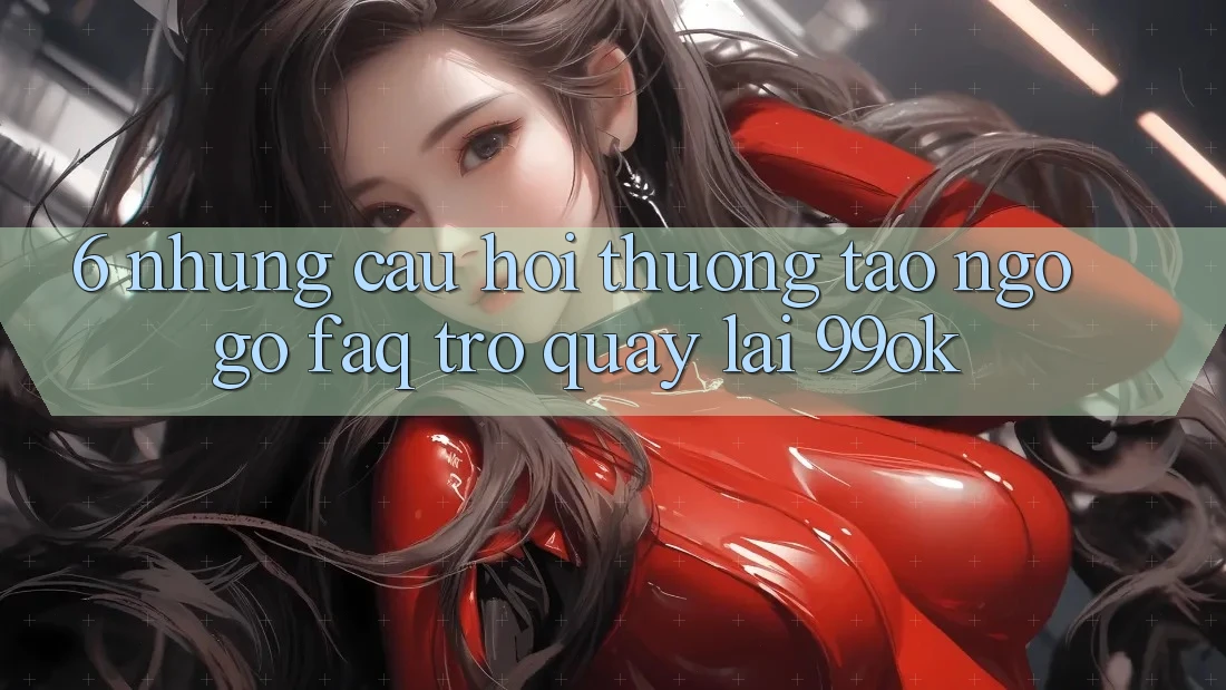 6. Những Câu Hỏi Thường Tao ngộ gỡ (FAQ) Trở quay lại 99ok 6. Những Câu Hỏi Thường Tao ngộ gỡ (FAQ) Trở quay lại 99ok