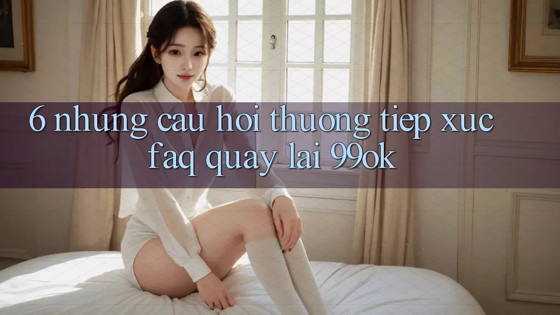 6. Những Câu Hỏi Thường Tiếp xúc (FAQ) Quay lại 99ok 6. Những Câu Hỏi Thường Tiếp xúc (FAQ) Quay lại 99ok