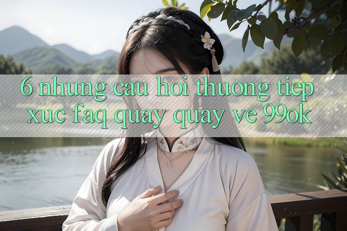 6. Những Câu Hỏi Thường Tiếp xúc (FAQ) Quay quay về 99ok