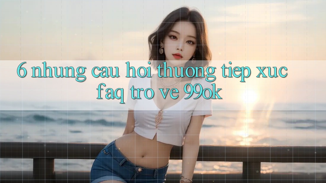 6. Những Câu Hỏi Thường Tiếp xúc (FAQ) Trở về 99ok 6. Những Câu Hỏi Thường Tiếp xúc (FAQ) Trở về 99ok