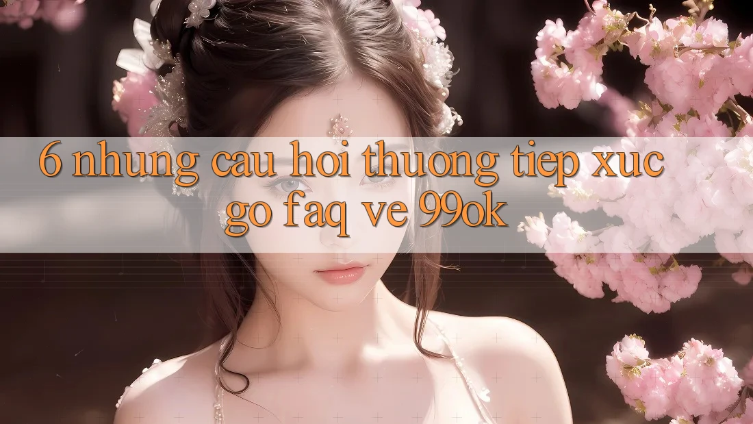 6. Những Câu Hỏi Thường Tiếp xúc gỡ (FAQ) Về 99ok 6. Những Câu Hỏi Thường Tiếp xúc gỡ (FAQ) Về 99ok
