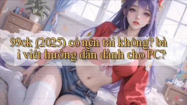 99ok (2025) có nên tải không bài viết hướng dẫn dành cho PC