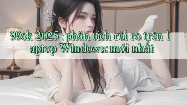 99ok 2025 phân tích rủi ro trên laptop Windows mới nhất